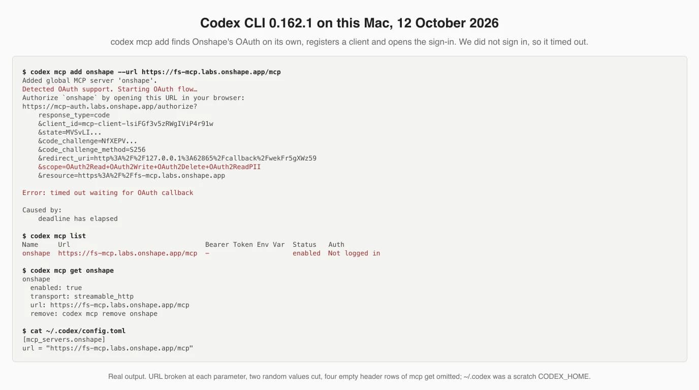 Terminal transcript. codex mcp add onshape --url https://fs-mcp.labs.onshape.app/mcp prints Added global MCP server onshape, Detected OAuth support, Starting OAuth flow, and an authorize URL on mcp-auth.labs.onshape.app with a client_id beginning mcp-client, code_challenge_method S256, a redirect_uri on 127.0.0.1, scope OAuth2Read OAuth2Write OAuth2Delete OAuth2ReadPII and the resource fs-mcp.labs.onshape.app; then Error: timed out waiting for OAuth callback. codex mcp list shows onshape enabled with Auth Not logged in; codex mcp get onshape shows transport streamable_http; config.toml holds one mcp_servers.onshape table with the URL.