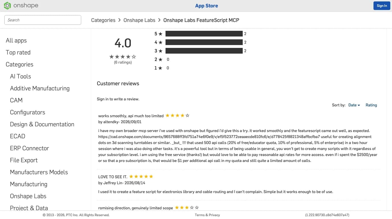 Onshape App Store customer ratings for FeatureScript MCP: 4.0 from 6 ratings, two each at five, four and three stars. The review works smoothly, api much too limited, four stars, by altendky on 2026/09/01, says the featurescript came out well but that used 500 api calls (20% of free/educator quota, 10% of professional, 5% of enterprise) in a two hour session.