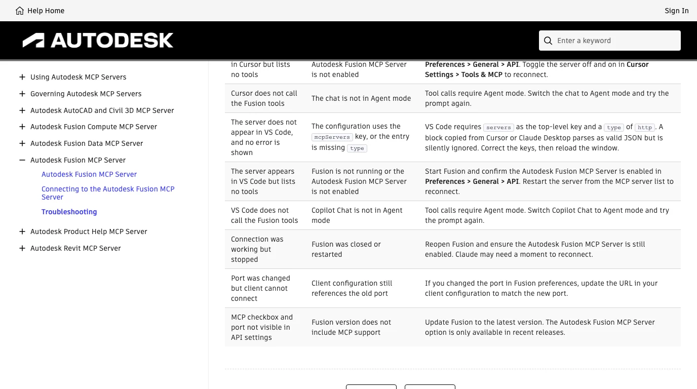 Autodesk's Troubleshooting table, remaining rows. Cursor does not call the Fusion tools: not in Agent mode. The server does not appear in VS Code and no error is shown: the configuration uses the mcpServers key or the entry is missing type. The server appears in VS Code but lists no tools. VS Code does not call the Fusion tools. Connection was working but stopped: Fusion was closed or restarted. Port was changed but client cannot connect: client configuration still references the old port. MCP checkbox and port not visible in API settings: Fusion version does not include MCP support, update Fusion.
