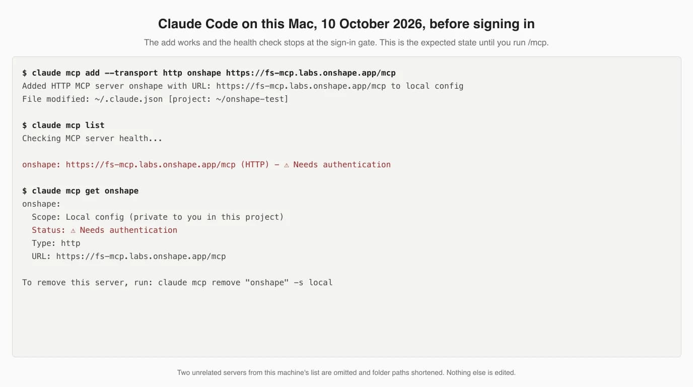 Terminal output. claude mcp add --transport http onshape https://fs-mcp.labs.onshape.app/mcp replies Added HTTP MCP server onshape with URL https://fs-mcp.labs.onshape.app/mcp to local config. claude mcp list shows onshape: https://fs-mcp.labs.onshape.app/mcp (HTTP) Needs authentication. claude mcp get onshape shows Scope Local config, Status Needs authentication, Type http.